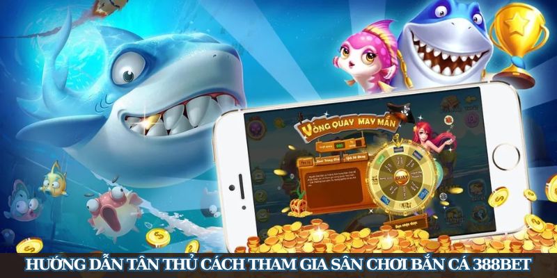 Hướng dẫn tân thủ cách tham gia sân chơi bắn cá 388Bet